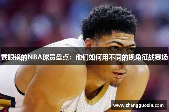 戴眼镜的NBA球员盘点：他们如何用不同的视角征战赛场