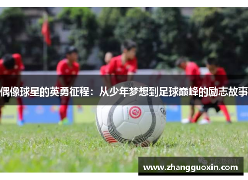 偶像球星的英勇征程：从少年梦想到足球巅峰的励志故事
