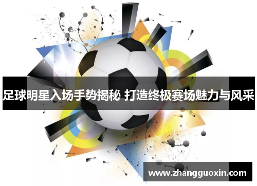 足球明星入场手势揭秘 打造终极赛场魅力与风采