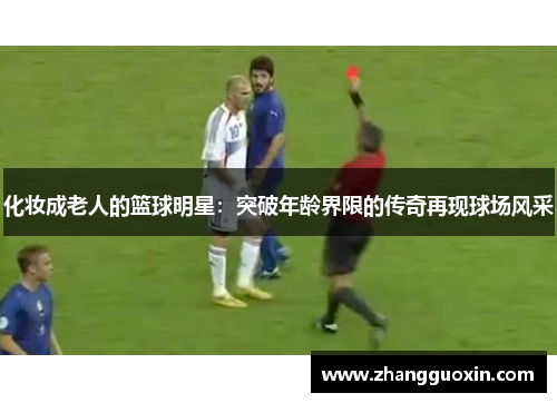 化妆成老人的篮球明星：突破年龄界限的传奇再现球场风采