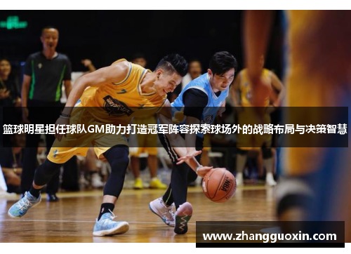 篮球明星担任球队GM助力打造冠军阵容探索球场外的战略布局与决策智慧