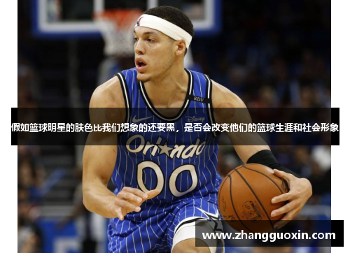 假如篮球明星的肤色比我们想象的还要黑，是否会改变他们的篮球生涯和社会形象
