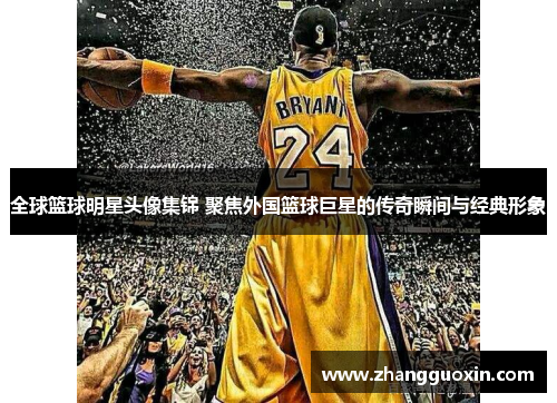 全球篮球明星头像集锦 聚焦外国篮球巨星的传奇瞬间与经典形象