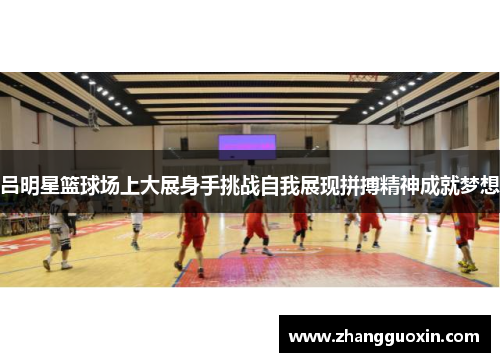 吕明星篮球场上大展身手挑战自我展现拼搏精神成就梦想